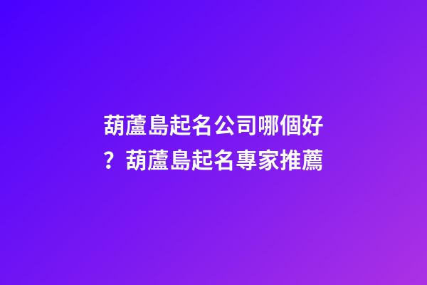 葫蘆島起名公司哪個好？葫蘆島起名專家推薦-第1張-公司起名-玄機派
